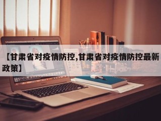【甘肃省对疫情防控,甘肃省对疫情防控最新政策】