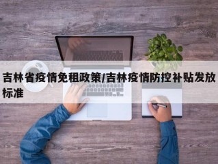 吉林省疫情免租政策/吉林疫情防控补贴发放标准