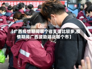 【广西疫情期间哪个省支援比较多,疫情期间广西援助湖北哪个市】