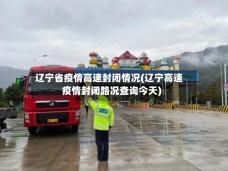 辽宁省疫情高速封闭情况(辽宁高速疫情封闭路况查询今天)