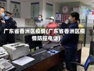 广东省香洲区疫情(广东省香洲区疫情防控电话)
