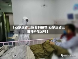 【石家庄省三院骨科疫情,石家庄省三院骨科怎么样】