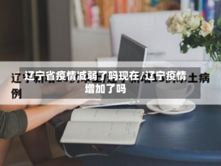 辽宁省疫情减弱了吗现在/辽宁疫情增加了吗