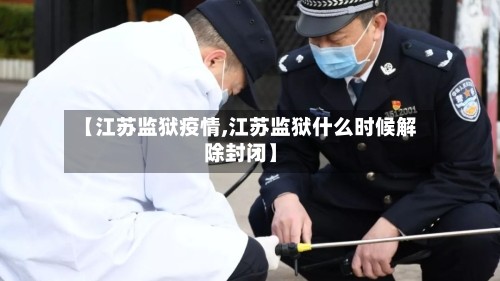 【江苏监狱疫情,江苏监狱什么时候解除封闭】