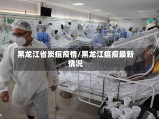 黑龙江省炭疽疫情/黑龙江瘟疫最新情况