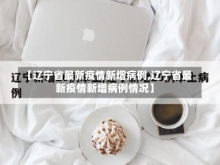 【辽宁省最新疫情新增病例,辽宁省最新疫情新增病例情况】