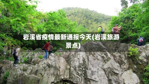 岩溪省疫情最新通报今天(岩溪旅游景点)
