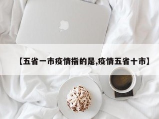 【五省一市疫情指的是,疫情五省十市】