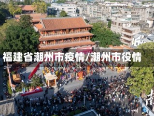 福建省潮州市疫情/潮州市役情