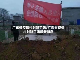 广东省疫情村封路了吗/广东省疫情村封路了吗最新消息