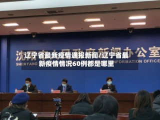 辽宁省最新疫情通报新闻/辽宁省最新疫情情况60例都是哪里