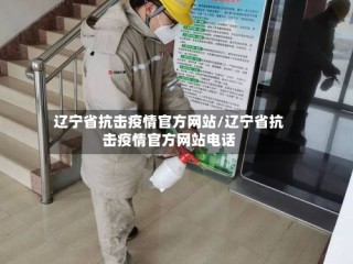 辽宁省抗击疫情官方网站/辽宁省抗击疫情官方网站电话