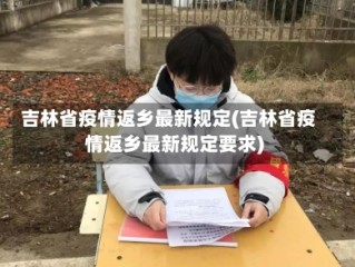 吉林省疫情返乡最新规定(吉林省疫情返乡最新规定要求)