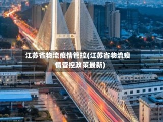 江苏省物流疫情管控(江苏省物流疫情管控政策最新)