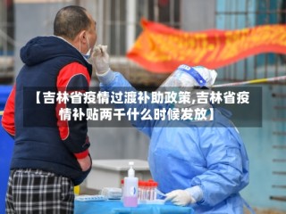 【吉林省疫情过渡补助政策,吉林省疫情补贴两千什么时候发放】