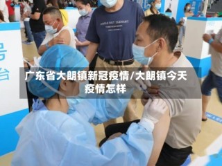 广东省大朗镇新冠疫情/大朗镇今天疫情怎样