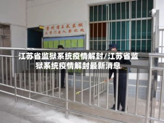 江苏省监狱系统疫情解封/江苏省监狱系统疫情解封最新消息