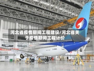 河北省疫情期间工程建设/河北省关于疫情期间工程计价