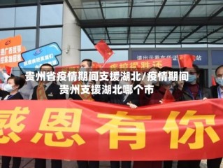 贵州省疫情期间支援湖北/疫情期间贵州支援湖北哪个市