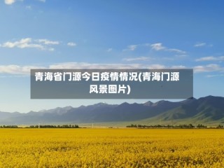 青海省门源今日疫情情况(青海门源风景图片)