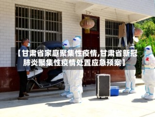 【甘肃省家庭聚集性疫情,甘肃省新冠肺炎聚集性疫情处置应急预案】
