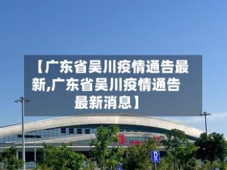 【广东省吴川疫情通告最新,广东省吴川疫情通告最新消息】