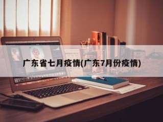 广东省七月疫情(广东7月份疫情)