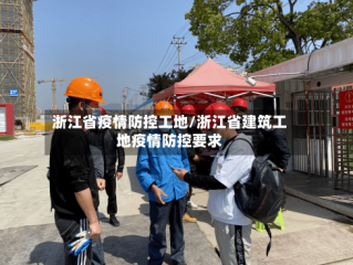 浙江省疫情防控工地/浙江省建筑工地疫情防控要求