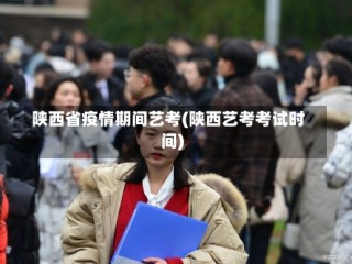 陕西省疫情期间艺考(陕西艺考考试时间)