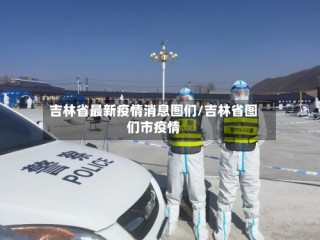 吉林省最新疫情消息图们/吉林省图们市疫情