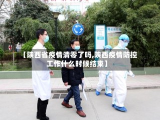 【陕西省疫情清零了吗,陕西疫情防控工作什么时候结束】