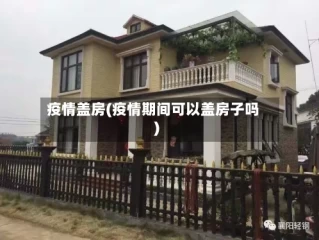 疫情盖房(疫情期间可以盖房子吗)