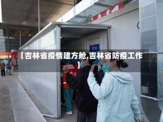 【吉林省疫情建方舱,吉林省防疫工作】