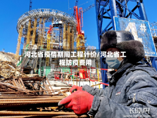 河北省疫情期间工程计价/河北省工程防疫费用