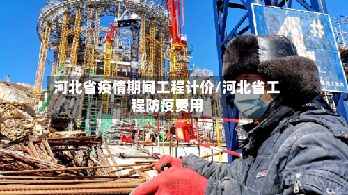 河北省疫情期间工程计价/河北省工程防疫费用