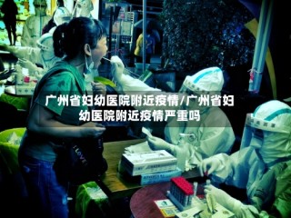 广州省妇幼医院附近疫情/广州省妇幼医院附近疫情严重吗