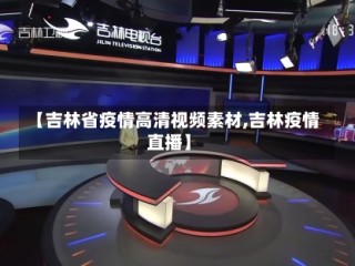 【吉林省疫情高清视频素材,吉林疫情直播】