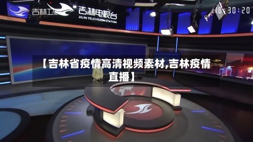 【吉林省疫情高清视频素材,吉林疫情直播】