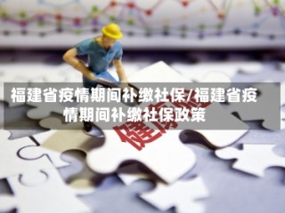 福建省疫情期间补缴社保/福建省疫情期间补缴社保政策
