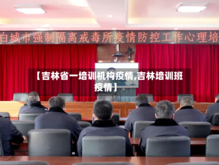 【吉林省一培训机构疫情,吉林培训班疫情】