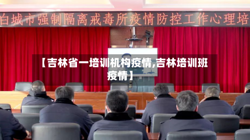 【吉林省一培训机构疫情,吉林培训班疫情】