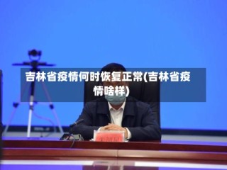 吉林省疫情何时恢复正常(吉林省疫情啥样)