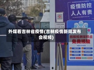外媒看吉林省疫情(吉林疫情新闻发布会视频)