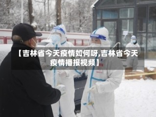 【吉林省今天疫情如何呀,吉林省今天疫情播报视频】