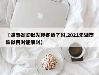 【湖南省监狱发现疫情了吗,2021年湖南监狱何时能解封】
