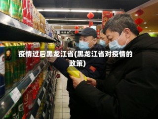 疫情过后黑龙江省(黑龙江省对疫情的政策)