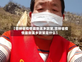 【吉林省疫情最新离乡政策,吉林省疫情最新离乡政策是什么】