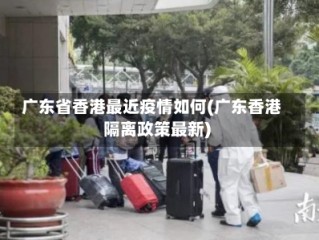 广东省香港最近疫情如何(广东香港隔离政策最新)