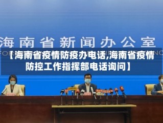 【海南省疫情防疫办电话,海南省疫情防控工作指挥部电话询问】