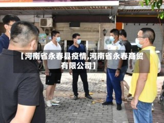 【河南省永春县疫情,河南省永春商贸有限公司】